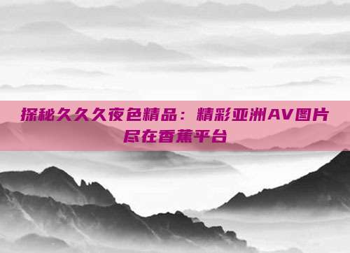 探秘久久久夜色精品：精彩亚洲AV图片尽在香蕉平台